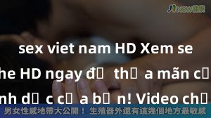 sex viet nam HD Xem sex không che HD ngay để thỏa mãn cơn khát tình dục của bạn! Video chất lượng cao, cảnh quay rõ nét, sẽ khiến bạn không thể rời mắt! Hãy trải nghiệm ngay!