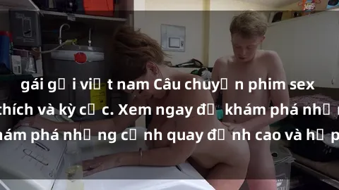 gái gọi việt nam Câu chuyện phim sex bukkake đầy kích thích và kỳ cục. Xem ngay để khám phá những cảnh quay đỉnh cao và hấp dẫn nhất!