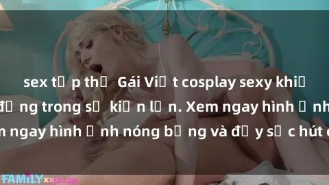 sex tập thể Gái Việt cosplay sexy khiến fan hâm mộ điêu đứng trong sự kiện lớn. Xem ngay hình ảnh nóng bỏng và đầy sức hút của họ!