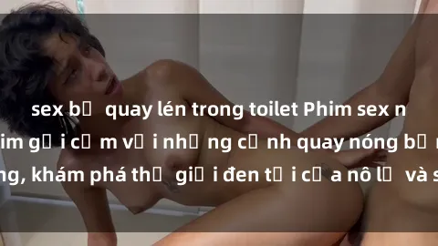 sex bị quay lén trong toilet Phim sex nô lệ tình dục: Bộ phim gợi cảm với những cảnh quay nóng bỏng, khám phá thế giới đen tối của nô lệ và sự kiểm soát tình dục.