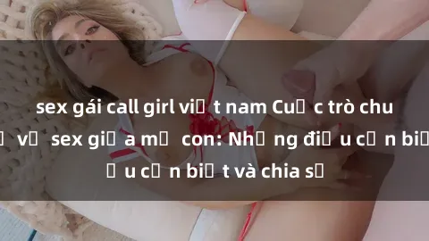 sex gái call girl việt nam Cuộc trò chuyện cởi mở về sex giữa mẹ con: Những điều cần biết và chia sẻ