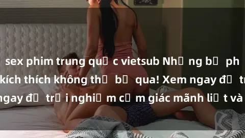 sex phim trung quốc vietsub Những bộ phim sex tra tấn đầy kích thích không thể bỏ qua! Xem ngay để trải nghiệm cảm giác mãnh liệt và đầy kích thích.
