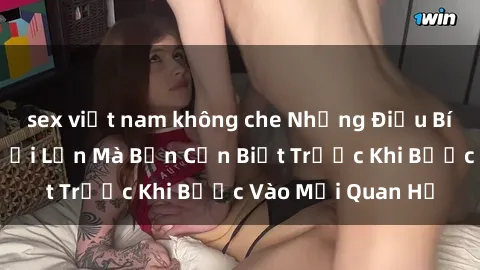 sex việt nam không che Những Điều Bí Mật Về Sex Người Lớn Mà Bạn Cần Biết Trước Khi Bước Vào Mối Quan Hệ