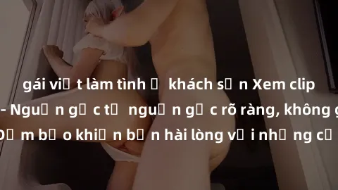 gái việt làm tình ở khách sạn Xem clip sex không che mới - Nguồn gốc từ nguồn gốc rõ ràng, không giấu giếm. Đảm bảo khiến bạn hài lòng với những cảnh quay táo bạo và đầy kích thích.
