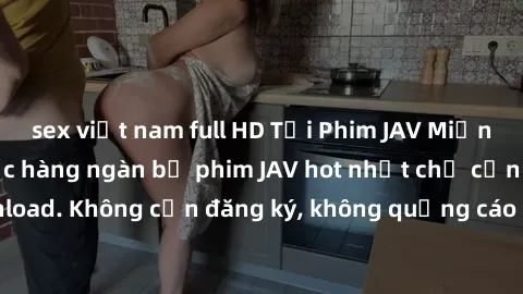 sex việt nam full HD Tải Phim JAV Miễn Phí - Thưởng thức hàng ngàn bộ phim JAV hot nhất chỉ cần click download. Không cần đăng ký, không quảng cáo - Dễ dàng tải về và xem online!