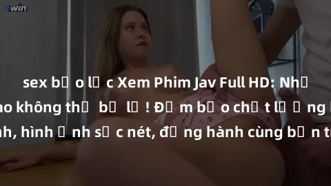 sex bạo lực Xem Phim Jav Full HD: Những bộ phim đỉnh cao không thể bỏ lỡ! Đảm bảo chất lượng ổn định, hình ảnh sắc nét, đồng hành cùng bạn trong những giây phút thư giãn!