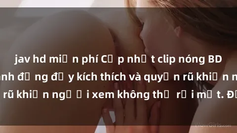 jav hd miễn phí Cập nhật clip nóng BDSM: Những pha hành động đầy kích thích và quyến rũ khiến người xem không thể rời mắt. Đừng bỏ lỡ!