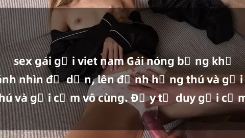 sex gái gọi viet nam Gái nóng bỏng khỏa thân khiến mọi ánh nhìn đổ dồn, lên đỉnh hứng thú và gợi cảm vô cùng. Đầy tư duy gợi cảm và quyến rũ.