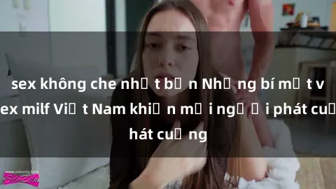 sex không che nhật bản Những bí mật về sex milf Việt Nam khiến mọi người phát cuồng