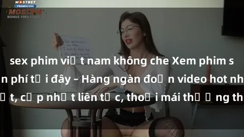 sex phim việt nam không che Xem phim sex không che miễn phí tại đây – Hàng ngàn đoạn video hot nhất, cập nhật liên tục, thoải mái thưởng thức mà không tốn kém.