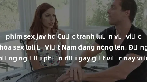 phim sex jav hd Cuộc tranh luận về việc có nên hợp pháp hóa sex loli ở Việt Nam đang nóng lên. Đồng thời, cũng có những người phản đối gay gắt việc này vì lo ngại về tác động tiêu cực lên trẻ em và xã