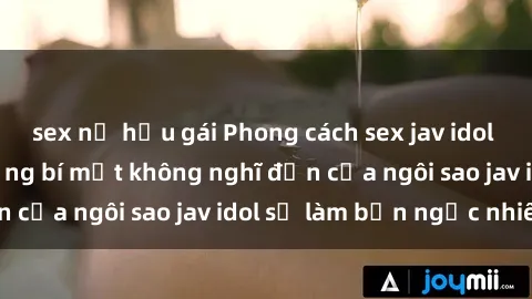 sex nữ hầu gái Phong cách sex jav idol siêu hấp dẫn: Những bí mật không nghĩ đến của ngôi sao jav idol sẽ làm bạn ngạc nhiên!