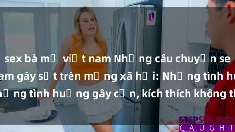 sex bà mẹ việt nam Những câu chuyện sex sinh viên Việt Nam gây sốt trên mạng xã hội: Những tình huống gây cấn, kích thích không thể bỏ qua