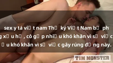 sex y tá việt nam Thư ký Việt Nam bị phát tán clip sex đáng xấu hổ, cô gặp nhiều khó khăn vì sự việc gây rúng động này.