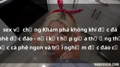 sex vợ chồng Khám phá không khí độc đáo tại sex quán cà phê độc đáo - nơi kết hợp giữa thưởng thức cà phê ngon và trải nghiệm độc đáo của không gian sex shop.