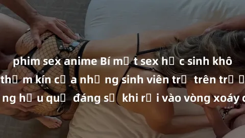 phim sex anime Bí mật sex học sinh không che: Cuộc sống thầm kín của những sinh viên trẻ trên trường. Những hậu quả đáng sợ khi rơi vào vòng xoáy của tình dục từ tuổi mới lớn.