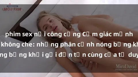 phim sex nơi công cộng Cảm giác mạnh mẽ với sex BDSM không che: những phân cảnh nóng bỏng khơi gợi đến tận cùng của tư duy và cơ thể.