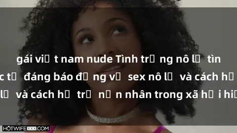 gái việt nam nude Tình trạng nô lệ tình dục: Những thực tế đáng báo động về sex nô lệ và cách hỗ trợ nạn nhân trong xã hội hiện nay