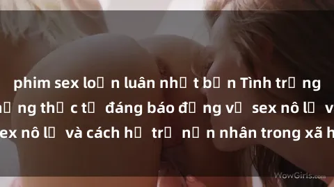 phim sex loạn luân nhật bản Tình trạng nô lệ tình dục: Những thực tế đáng báo động về sex nô lệ và cách hỗ trợ nạn nhân trong xã hội hiện nay