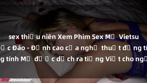 sex thiếu niên Xem Phim Sex Mỹ Vietsub Online Miễn Phí Độc Đáo - Đỉnh cao của nghệ thuật đồng tính Mỹ được dịch ra tiếng Việt cho người xem hiểu rõ hơn.