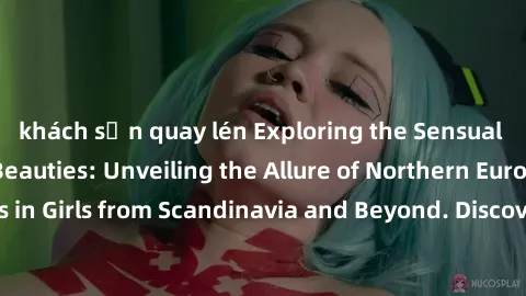 khách sạn quay lén Exploring the Sensual Charms of Nordic Beauties: Unveiling the Allure of Northern European Sexiness in Girls from Scandinavia and Beyond. Discover the Seductive Secrets of Northern 