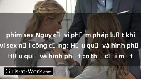 phim sex Nguy cơ vi phạm pháp luật khi thực hiện hành vi sex nơi công cộng: Hậu quả và hình phạt có thể đối mặt