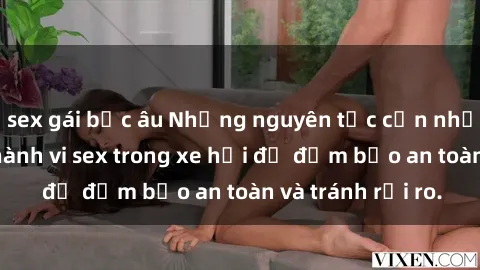 sex gái bắc âu Những nguyên tắc cần nhớ khi thực hiện hành vi sex trong xe hơi để đảm bảo an toàn và tránh rủi ro.