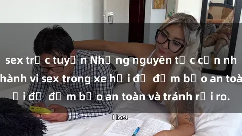 sex trực tuyến Những nguyên tắc cần nhớ khi thực hiện hành vi sex trong xe hơi để đảm bảo an toàn và tránh rủi ro.