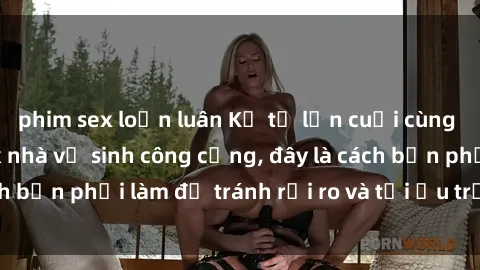 phim sex loạn luân Kể từ lần cuối cùng bạn thực hành sex nhà vệ sinh công cộng, đây là cách bạn phải làm để tránh rủi ro và tối ưu trải nghiệm.