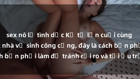 sex nô lệ tình dục Kể từ lần cuối cùng bạn thực hành sex nhà vệ sinh công cộng, đây là cách bạn phải làm để tránh rủi ro và tối ưu trải nghiệm.