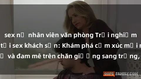 sex nữ nhân viên văn phòng Trải nghiệm đỉnh cao tình yêu tại sex khách sạn: Khám phá cảm xúc mới mẻ và đam mê trên chăn giường sang trọng, độc đáo, không giới hạn.