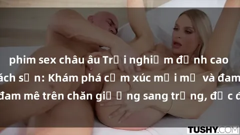 phim sex châu âu Trải nghiệm đỉnh cao tình yêu tại sex khách sạn: Khám phá cảm xúc mới mẻ và đam mê trên chăn giường sang trọng, độc đáo, không giới hạn.