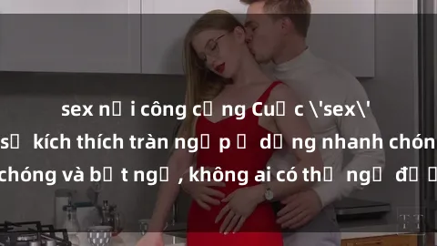 sex nơi công cộng Cuộc 'sex' trong thang máy: Khi sự kích thích tràn ngập ở dạng nhanh chóng và bất ngờ, không ai có thể ngờ được điều gì sẽ xảy ra!