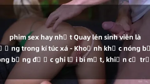 phim sex hay nhất Quay lén sinh viên làm tình ngay trên giường trong kí túc xá - Khoảnh khắc nóng bỏng được ghi lại bí mật, khiến cả trường học xôn xao.