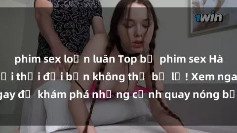 phim sex loạn luân Top bộ phim sex Hàn Quốc hot nhất mọi thời đại bạn không thể bỏ lỡ! Xem ngay để khám phá những cảnh quay nóng bỏng, đầy nghẹt thở!