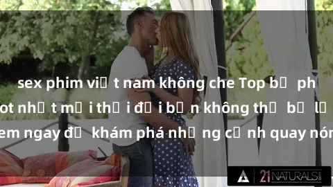 sex phim việt nam không che Top bộ phim sex Hàn Quốc hot nhất mọi thời đại bạn không thể bỏ lỡ! Xem ngay để khám phá những cảnh quay nóng bỏng, đầy nghẹt thở!