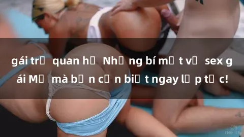 gái trẻ quan hệ Những bí mật về sex gái Mỹ mà bạn cần biết ngay lập tức!