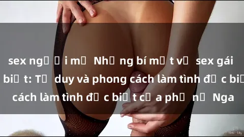 sex người mỹ Những bí mật về sex gái Nga mà bạn chưa biết: Tư duy và phong cách làm tình đặc biệt của phụ nữ Nga