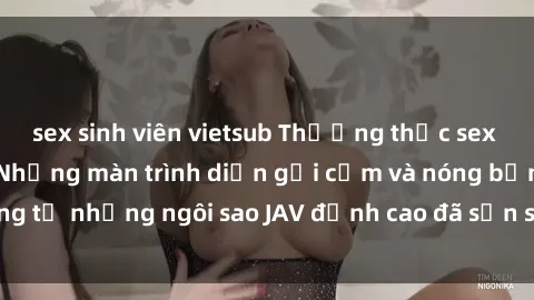 sex sinh viên vietsub Thưởng thức sex JAV idol miễn phí: Những màn trình diễn gợi cảm và nóng bỏng từ những ngôi sao JAV đỉnh cao đã sẵn sàng để bạn khám phá.