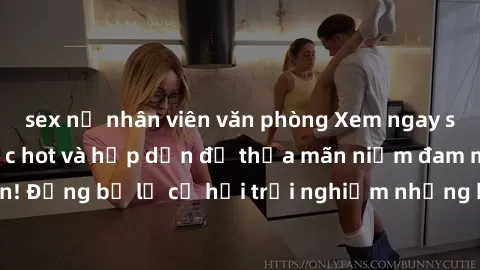 sex nữ nhân viên văn phòng Xem ngay sex anime vietsub cực hot và hấp dẫn để thỏa mãn niềm đam mê của bạn! Đừng bỏ lỡ cơ hội trải nghiệm những bộ anime đỉnh cao chỉ có tại đây!