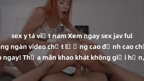 sex y tá việt nam Xem ngay sex jav full HD miễn phí - Hàng ngàn video chất lượng cao đỉnh cao chỉ cần click vào ngay! Thỏa mãn khao khát không giới hạn, đón chờ những trải nghiệm mới lạ!