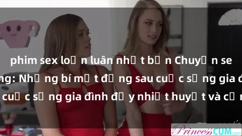 phim sex loạn luân nhật bản Chuyện sex gái Việt có chồng: Những bí mật đằng sau cuộc sống gia đình đầy nhiệt huyết và cảm xúc