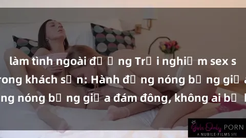 làm tình ngoài đường Trải nghiệm sex sinh viên sôi động trong khách sạn: Hành động nóng bỏng giữa đám đông, không ai bị bỏ lỡ
