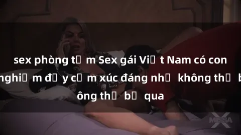 sex phòng tắm Sex gái Việt Nam có con: Trải nghiệm đầy cảm xúc đáng nhớ không thể bỏ qua