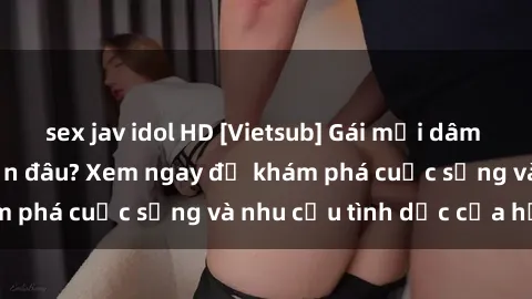 sex jav idol HD [Vietsub] Gái mại dâm châu Á hấp dẫn đến đâu? Xem ngay để khám phá cuộc sống và nhu cầu tình dục của họ!