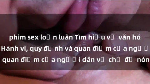 phim sex loạn luân Tìm hiểu về văn hóa sex ở Việt Nam: Hành vi, quy định và quan điểm của người dân về chủ đề nóng