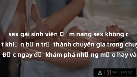 sex gái sinh viên Cẩm nang sex không che: Những bí quyết khiến bạn trở thành chuyên gia trong chuyện ấy! Đọc ngay để khám phá những mẹo hay và bí quyết tình dục không che.