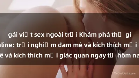 gái việt sex ngoài trời Khám phá thế giới mới của sex online: trải nghiệm đam mê và kích thích mọi giác quan ngay từ hôm nay!