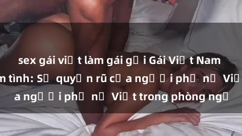 sex gái việt làm gái gọi Gái Việt Nam nóng bỏng khi làm tình: Sự quyến rũ của người phụ nữ Việt trong phòng ngủ
