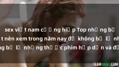 sex việt nam cưỡng hiếp Top những bộ phim sex hay nhất nên xem trong năm nay để không bỏ lỡ những thước phim hấp dẫn và đầy kịch tính.